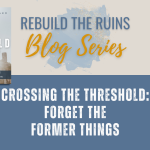Crossing the Threshold: Forget the Former Things